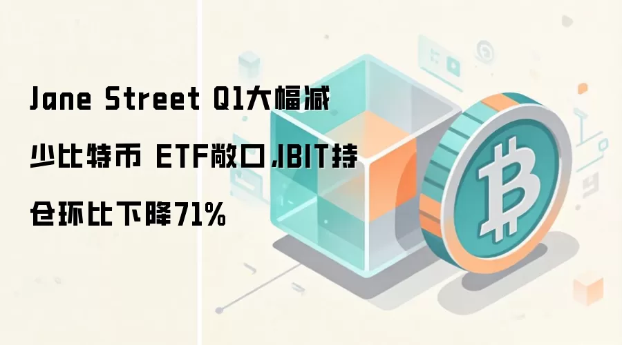 Jane Street Q1大幅减少比特币 ETF敞口,IBIT持仓环比下降71%