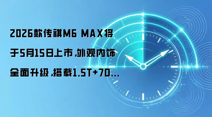 2026款传祺M6 MAX将于5月15日上市，外观内饰全面升级，搭载1.5T+7DCT