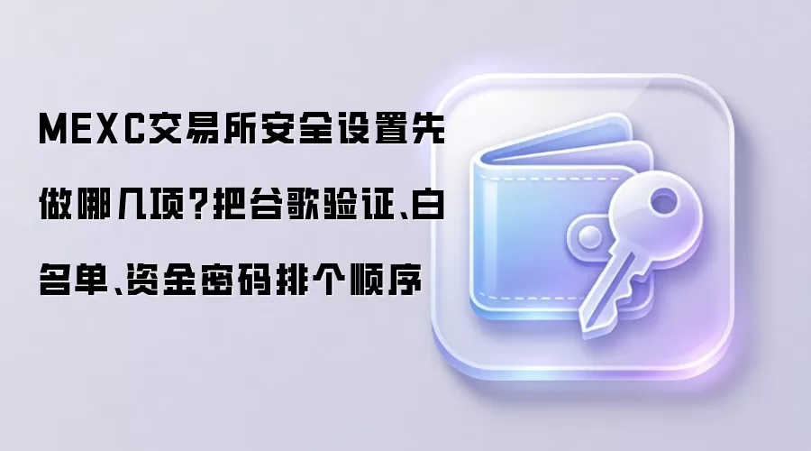 MEXC交易所安全设置先做哪几项？把谷歌验证、白名单、资金密码排个顺序