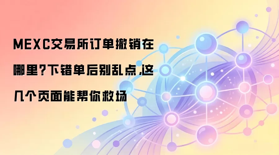 MEXC交易所订单撤销在哪里?下错单后别乱点,这几个页面能帮你救场