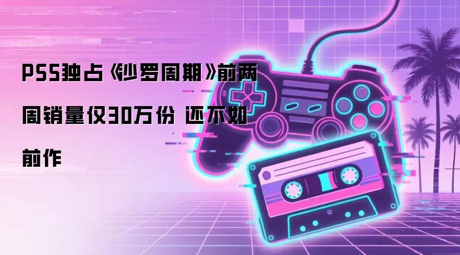 PS5独占《沙罗周期》前两周销量仅30万份 还不如前作