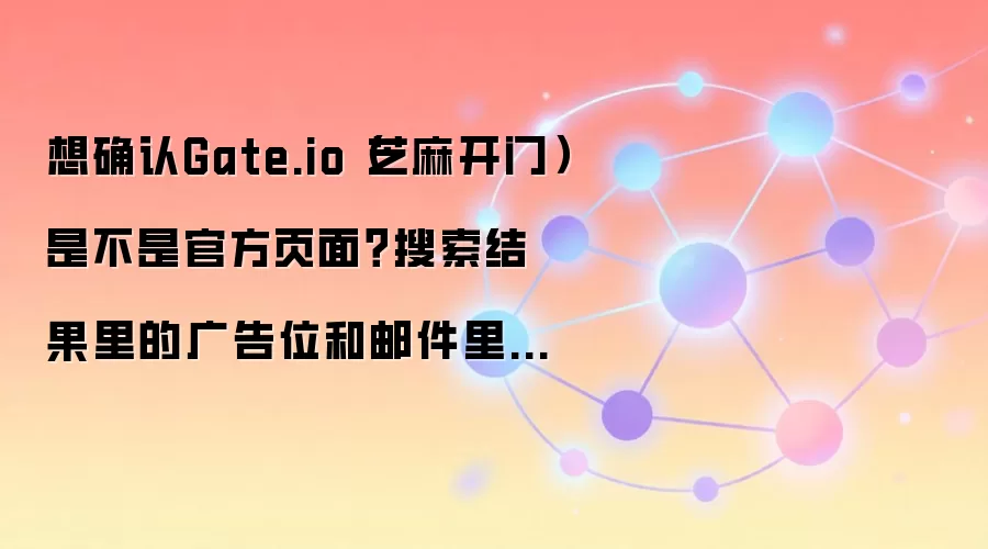 想确认Gate.io（芝麻开门）是不是官方页面？搜索结果里的广告位和邮件里的登录提醒最值得核对