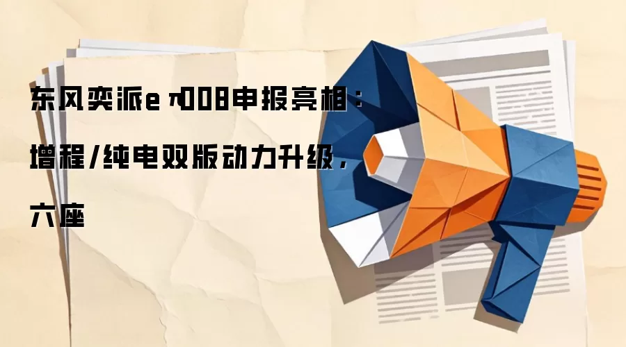 东风奕派eπ008申报亮相:增程/纯电双版动力升级,六座