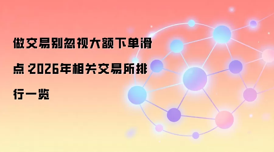 做交易别忽视大额下单滑点:2026年相关交易所排行一览