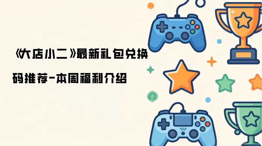 《大店小二》最新礼包兑换码推荐-本周福利介绍