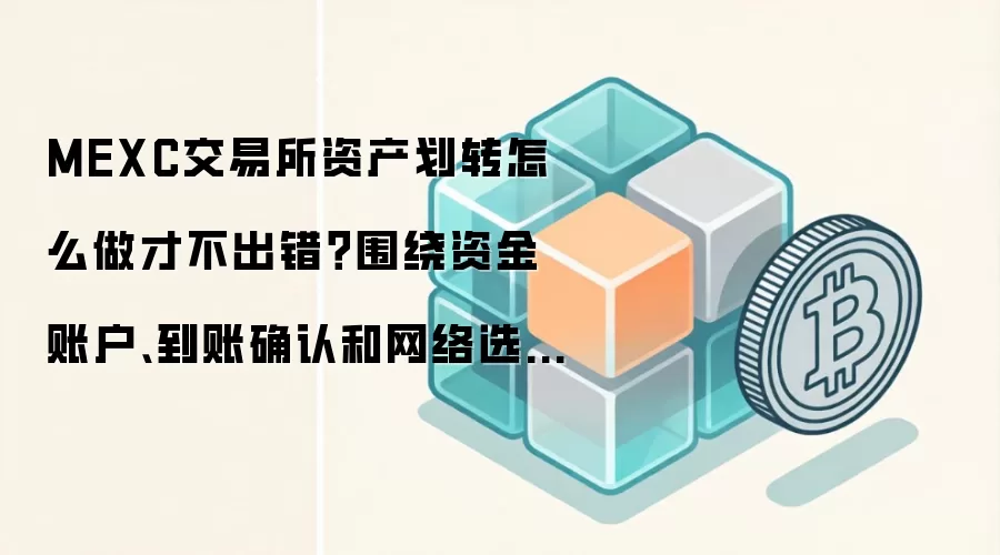MEXC交易所资产划转怎么做才不出错？围绕资金账户、到账确认和网络选择讲清楚