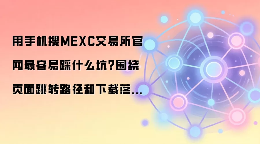 用手机搜MEXC交易所官网最容易踩什么坑?围绕页面跳转路径和下载落地页给你讲透