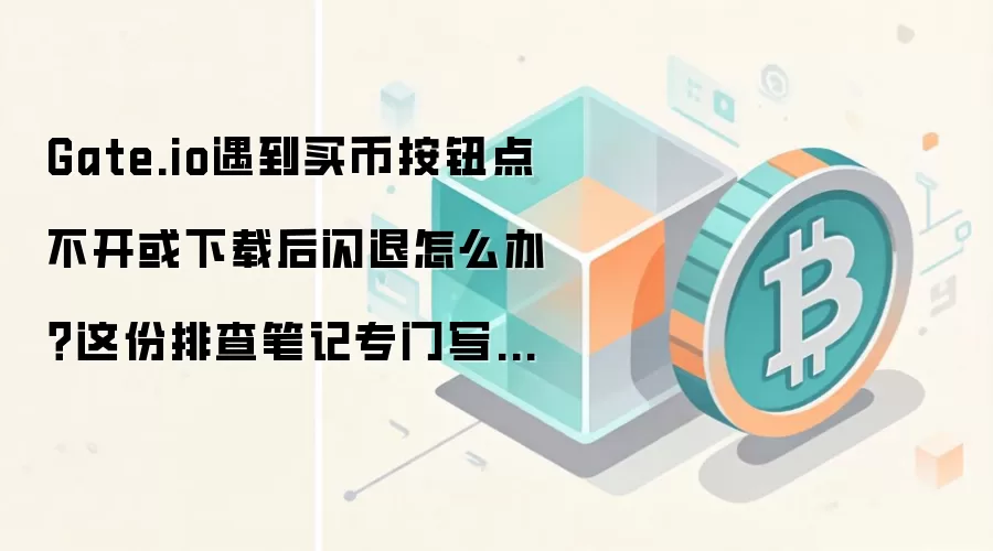 Gate.io遇到买币按钮点不开或下载后闪退怎么办？这份排查笔记专门写给第一次上手的人