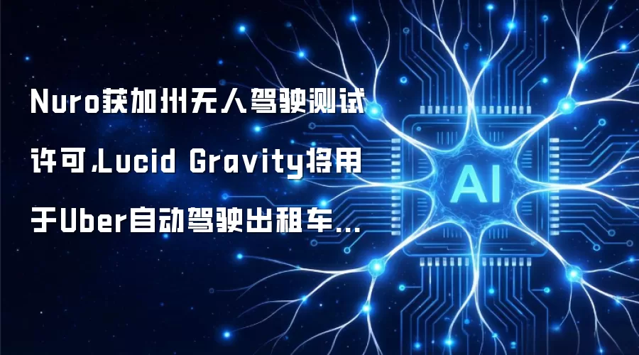Nuro获加州无人驾驶测试许可，Lucid Gra vity将用于Uber自动驾驶出租车服务