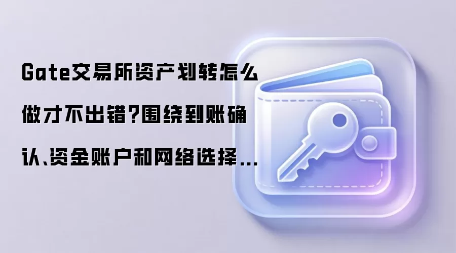 Gate交易所资产划转怎么做才不出错？围绕到账确认、资金账户和网络选择讲清楚