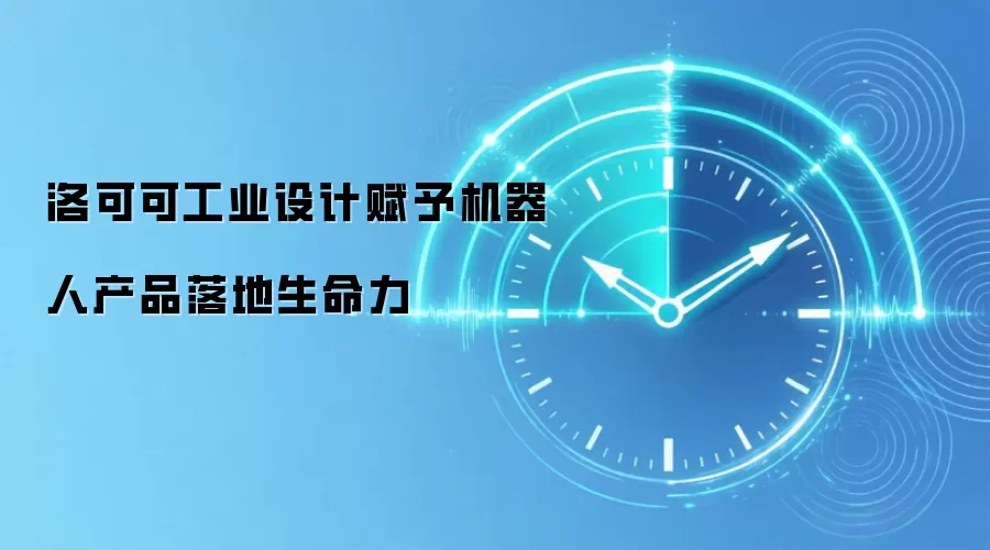 洛可可工业设计赋予机器人产品落地生命力