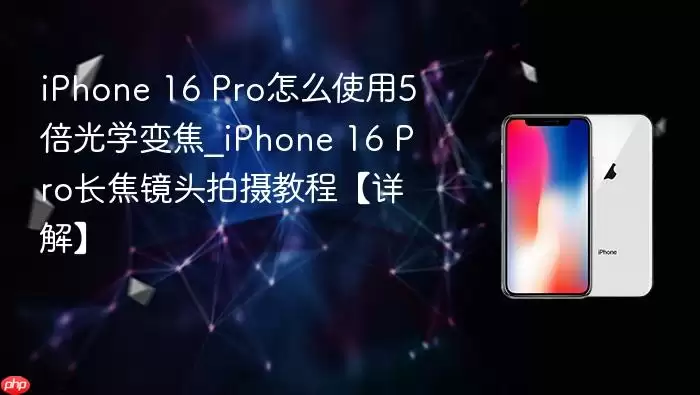 iphone 16 pro怎么使用5倍光学变焦_iphone 16 pro长焦镜头拍摄教程【详解】