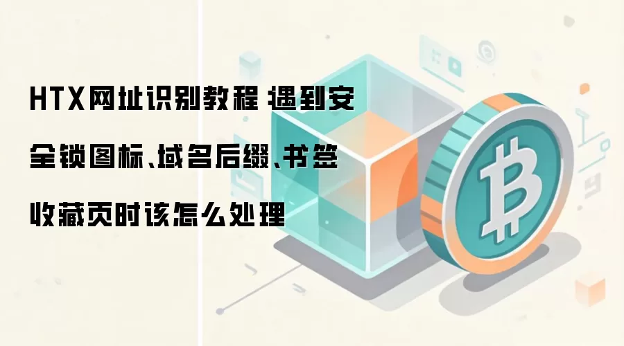 HTX网址识别教程:遇到安全锁图标、域名后缀、书签收藏页时该怎么处理