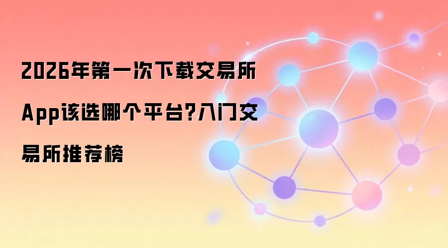2026年第一次下载交易所App该选哪个平台？入门交易所推荐榜