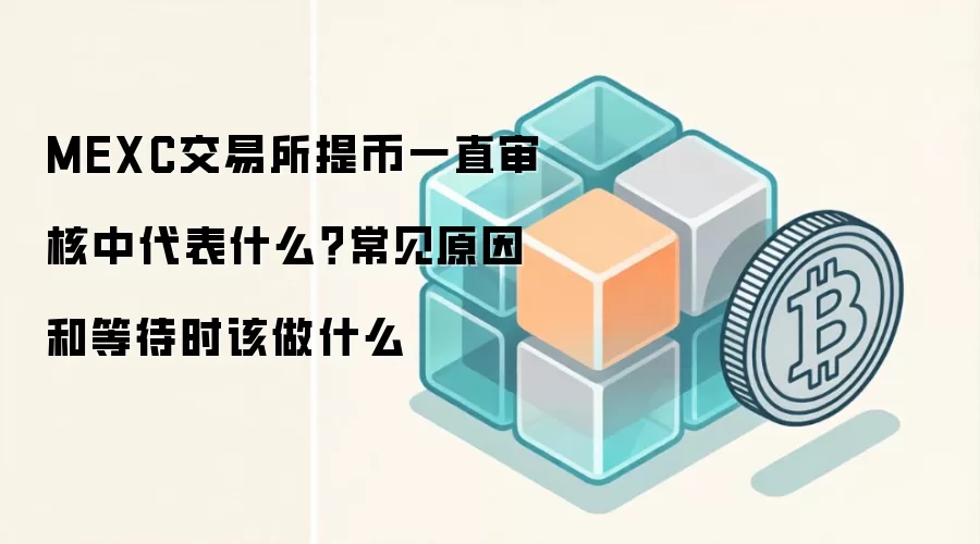 MEXC交易所提币一直审核中代表什么？常见原因和等待时该做什么