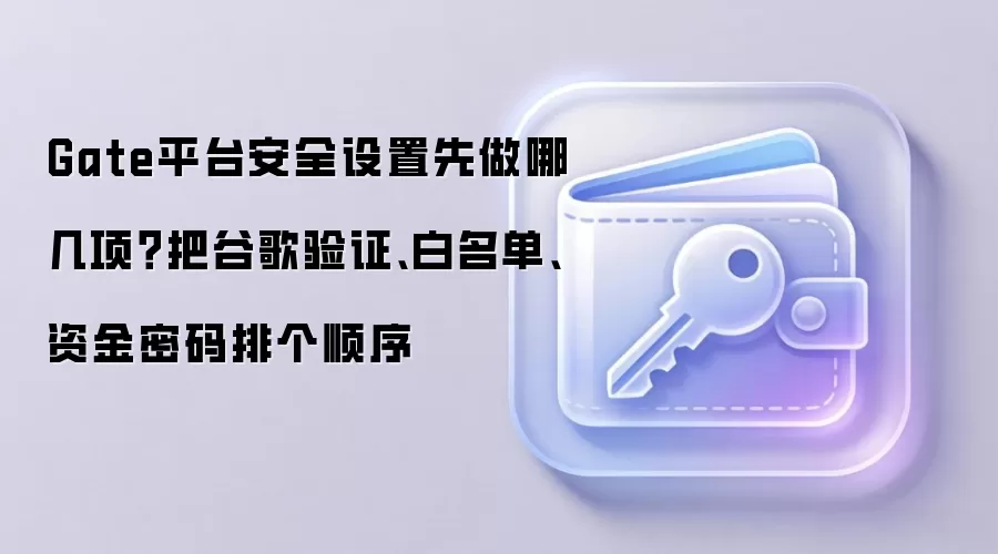 Gate平台安全设置先做哪几项？把谷歌验证、白名单、资金密码排个顺序