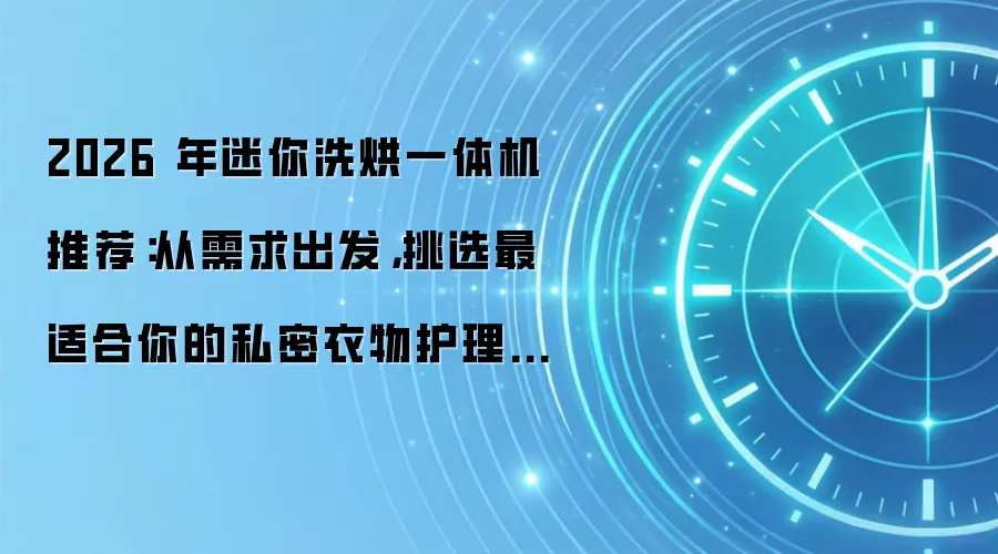 2026 年迷你洗烘一体机推荐:从需求出发,挑选最适合你的私密衣物护理专家