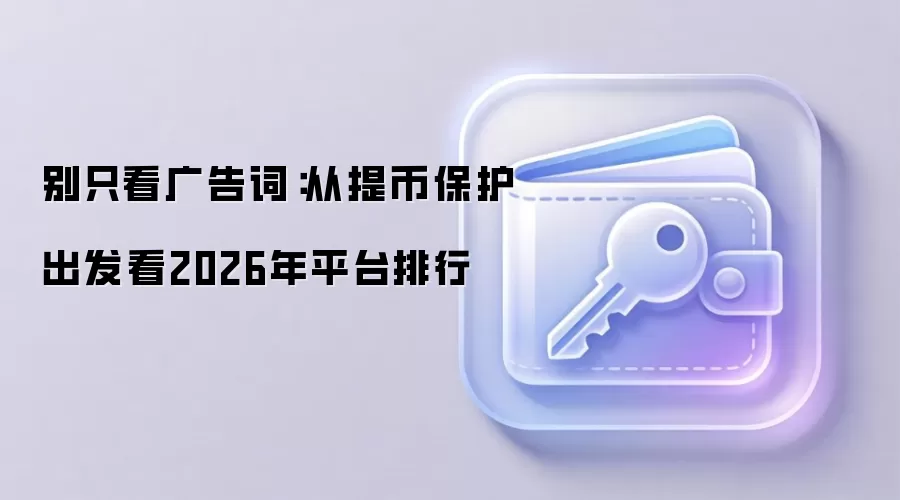 别只看广告词:从提币保护出发看2026年平台排行