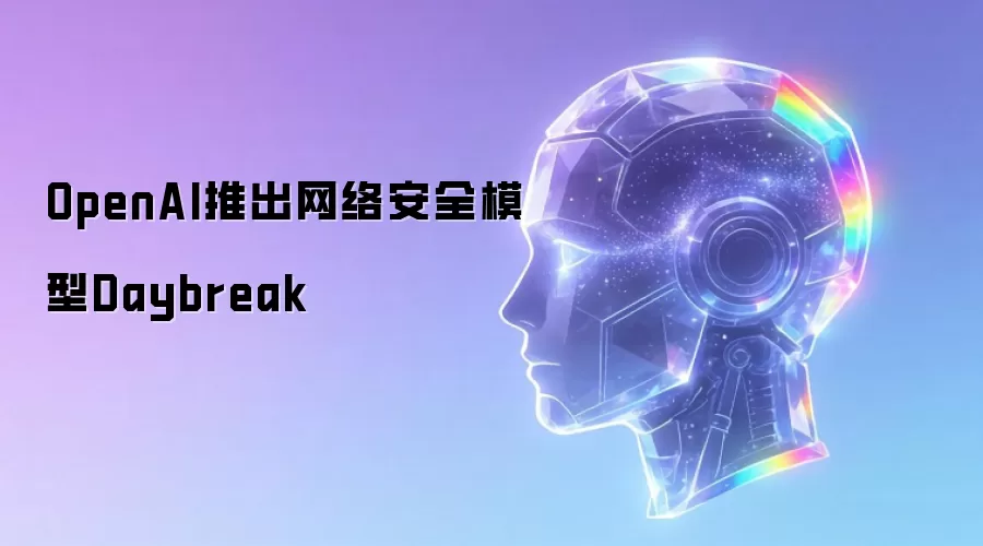 OpenAI推出网络安全模型Daybreak