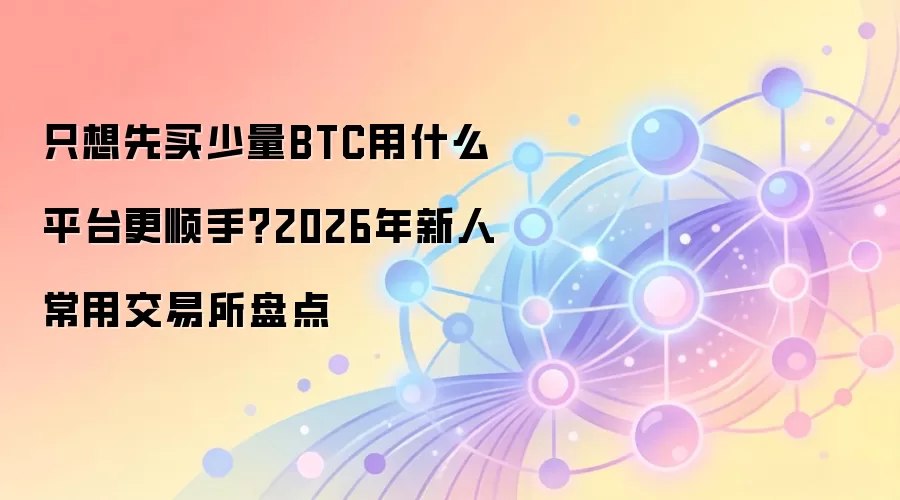 只想先买少量BTC用什么平台更顺手?2026年新人常用交易所盘点