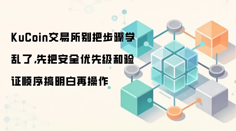 KuCoin交易所别把步骤学乱了,先把安全优先级和验证顺序搞明白再操作