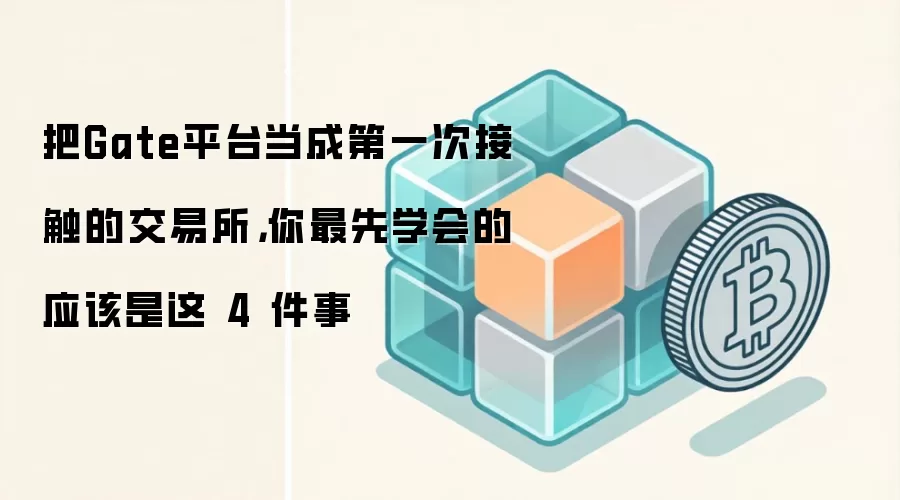 把Gate平台当成第一次接触的交易所，你最先学会的应该是这 4 件事