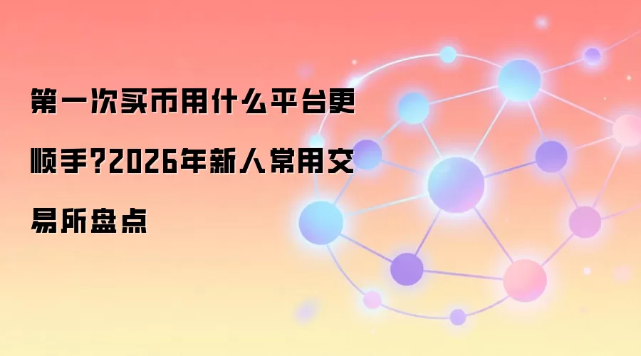 第一次买币用什么平台更顺手？2026年新人常用交易所盘点
