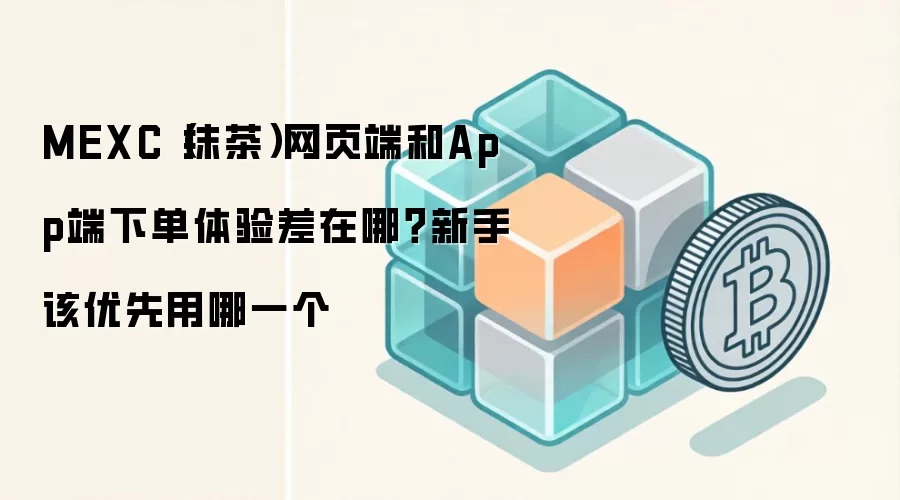 MEXC（抹茶）网页端和App端下单体验差在哪？新手该优先用哪一个