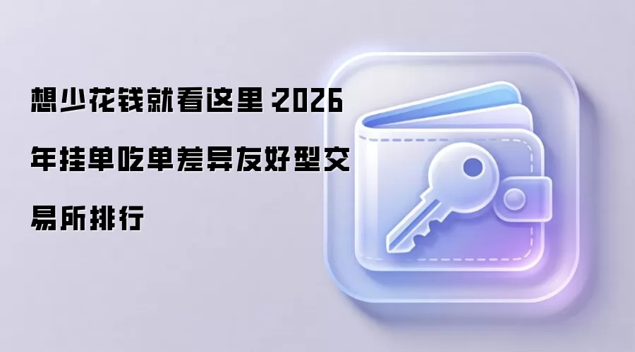 想少花钱就看这里:2026年挂单吃单差异友好型交易所排行