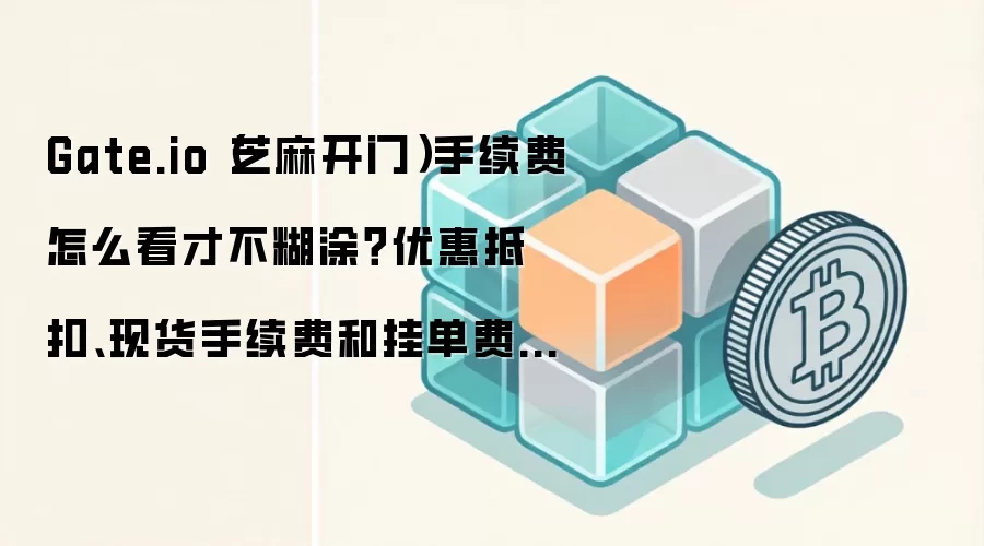 Gate.io（芝麻开门）手续费怎么看才不糊涂？优惠抵扣、现货手续费和挂单费率分开说