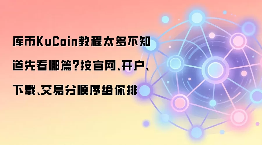 库币KuCoin教程太多不知道先看哪篇？按官网、开户、下载、交易分顺序给你排