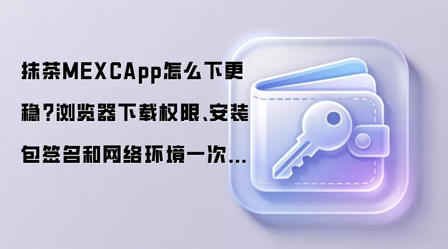 抹茶MEXCApp怎么下更稳?浏览器下载权限、安装包签名和网络环境一次说清