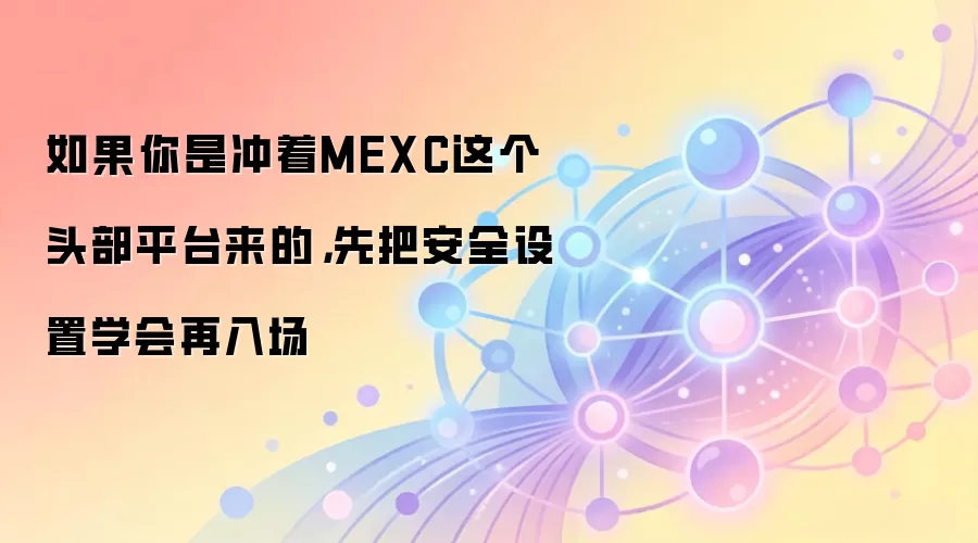如果你是冲着MEXC这个头部平台来的,先把安全设置学会再入场