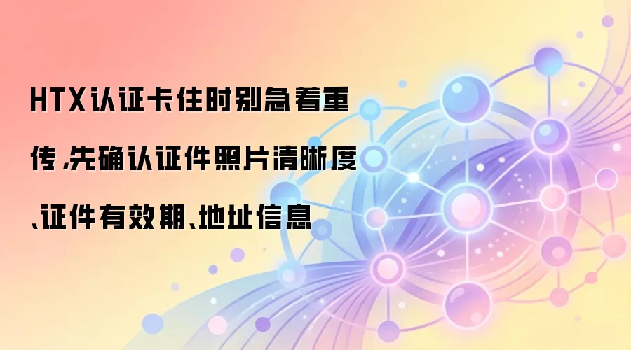HTX认证卡住时别急着重传,先确认证件照片清晰度、证件有效期、地址信息