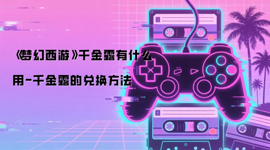 《梦幻西游》千金露有什么用-千金露的兑换方法
