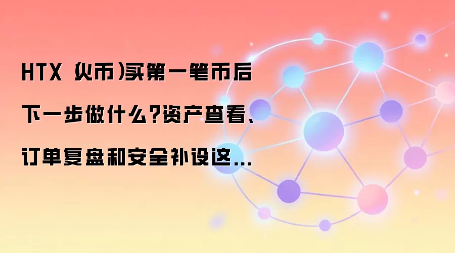 HTX(火币)买第一笔币后下一步做什么?资产查看、订单复盘和安全补设这样排