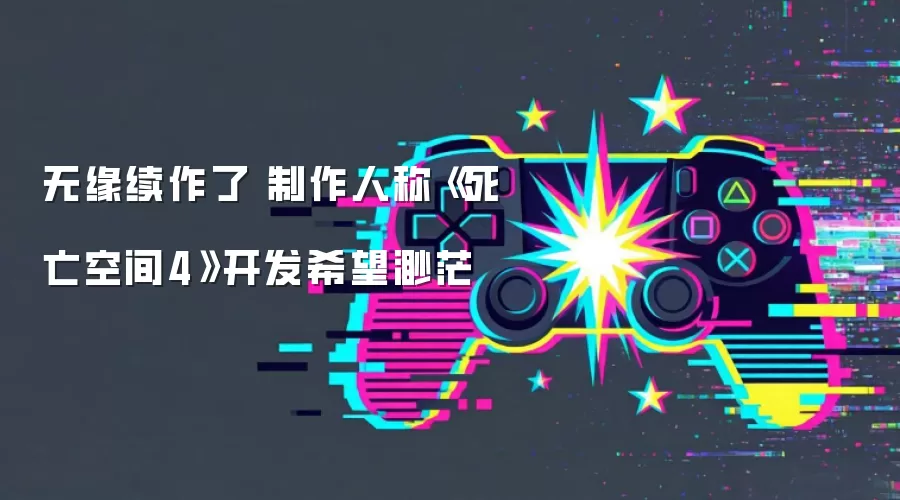 无缘续作了 制作人称《死亡空间4》开发希望渺茫
