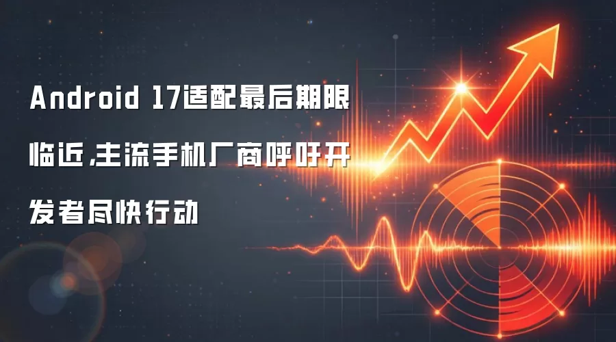 Android 17适配最后期限临近，主流手机厂商呼吁开发者尽快行动