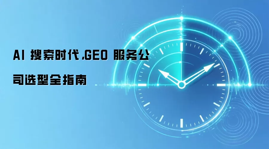 AI 搜索时代,GEO 服务公司选型全指南