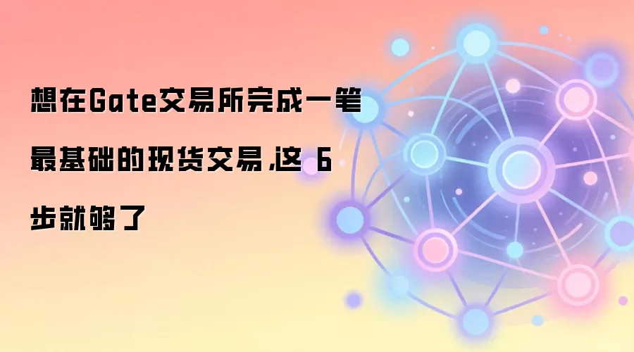 想在Gate交易所完成一笔最基础的现货交易，这 6 步就够了