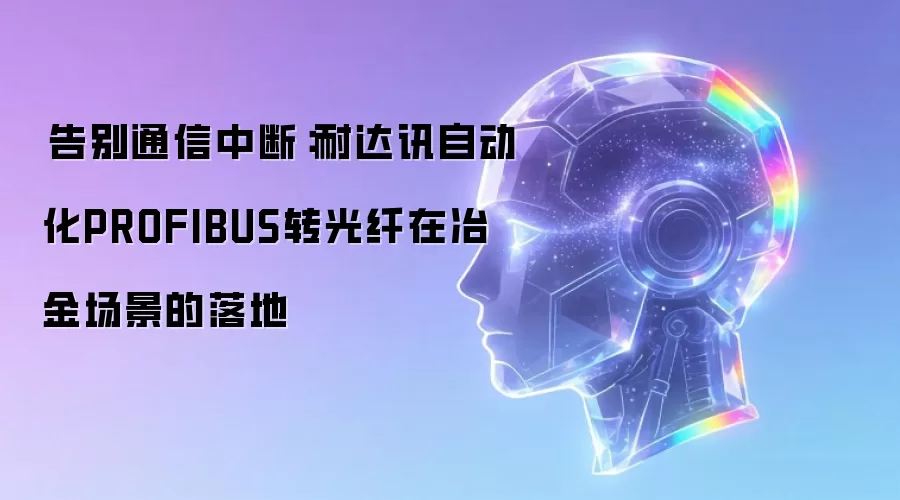 告别通信中断：耐达讯自动化PROFIBUS转光纤在冶金场景的落地