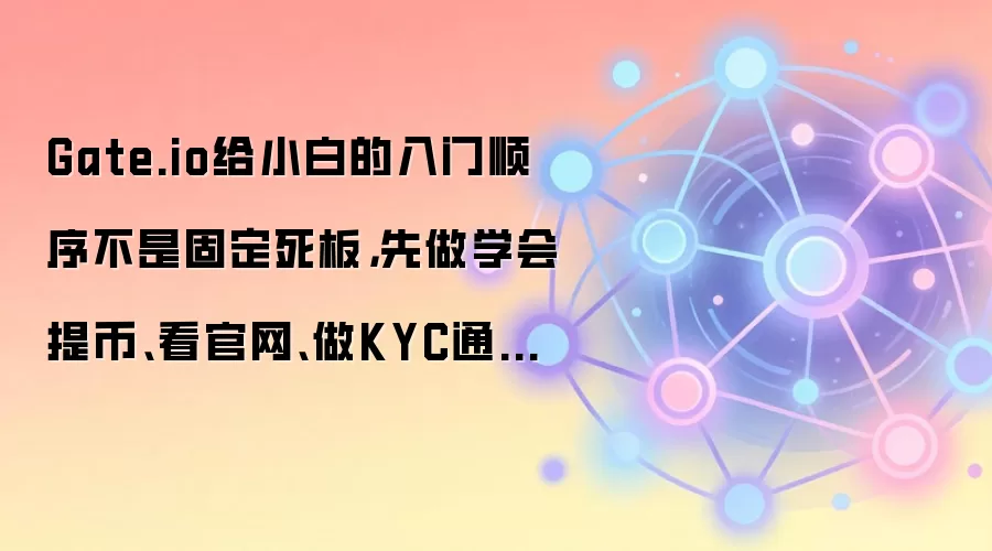 Gate.io给小白的入门顺序不是固定死板,先做学会提币、看官网、做KYC通常更顺