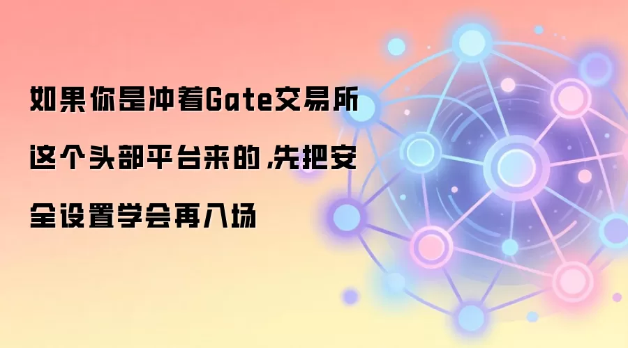 如果你是冲着Gate交易所这个头部平台来的，先把安全设置学会再入场