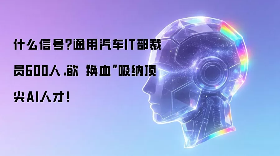 什么信号?通用汽车IT部裁员600人,欲“换血”吸纳顶尖AI人才!