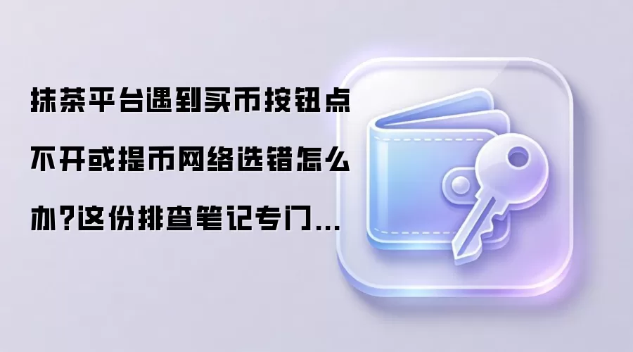 抹茶平台遇到买币按钮点不开或提币网络选错怎么办？这份排查笔记专门写给第一次上手的人