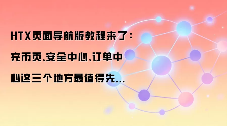 HTX页面导航版教程来了:充币页、安全中心、订单中心这三个地方最值得先熟悉