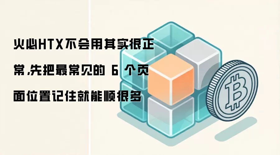 火必HTX不会用其实很正常，先把最常见的 6 个页面位置记住就能顺很多