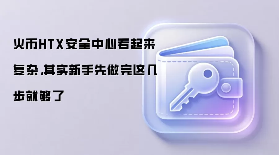 火币HTX安全中心看起来复杂，其实新手先做完这几步就够了