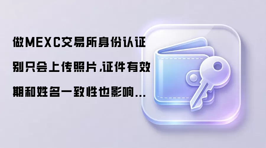 做MEXC交易所身份认证别只会上传照片,证件有效期和姓名一致性也影响通过率