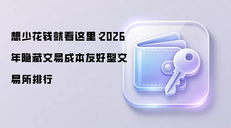 想少花钱就看这里：2026年隐藏交易成本友好型交易所排行